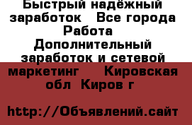 Быстрый надёжный заработок - Все города Работа » Дополнительный заработок и сетевой маркетинг   . Кировская обл.,Киров г.